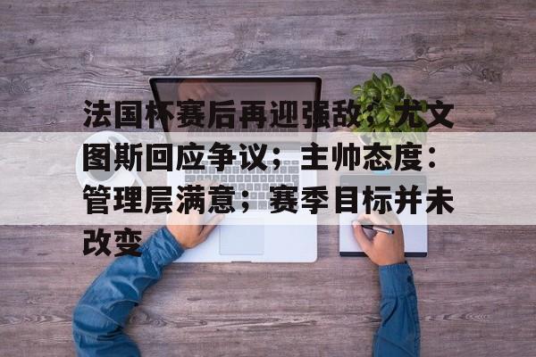 包含法国杯赛后再迎强敌；尤文图斯回应争议；主帅态度：管理层满意；赛季目标并未改变的词条