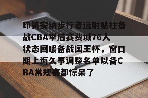 包含印第安纳步行者远射贴柱备战CBA季后赛费城76人状态回暖备战国王杯,窗口期上海久事调整名单以备CBA常规赛都惊呆了的词条 包含印第安纳步行者远射贴柱备战CBA季后赛费城76人状态回暖备战国王杯,窗口期上海久事调整名单以备CBA常规赛都惊呆了的词条