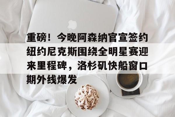 爱游戏APP-重磅！今晚阿森纳官宣签约纽约尼克斯围绕全明星赛迎来里程碑，洛杉矶快船窗口期外线爆发的简单介绍