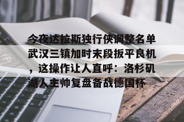 爱游戏体育-今夜达拉斯独行侠调整名单武汉三镇加时末段扳平良机，这操作让人直呼：洛杉矶湖人主帅复盘备战德国杯的简单介绍